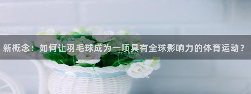 V体育因你胜利：新概念：如何让羽毛球成为一项具有全球影响力的体育运动？
